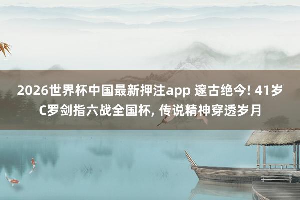 2026世界杯中国最新押注app 邃古绝今! 41岁C罗剑指六战全国杯, 传说精神穿透岁月