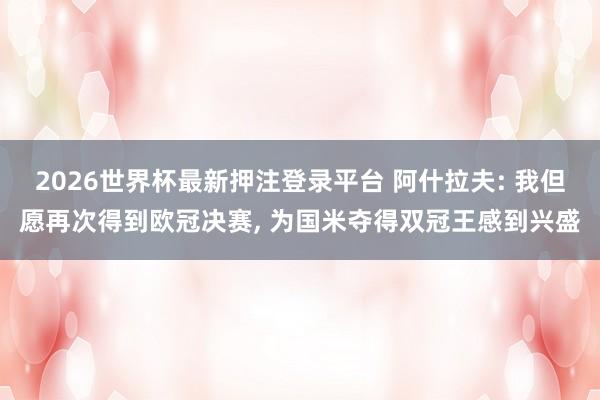 2026世界杯最新押注登录平台 阿什拉夫: 我但愿再次得到欧冠决赛, 为国米夺得双冠王感到兴盛
