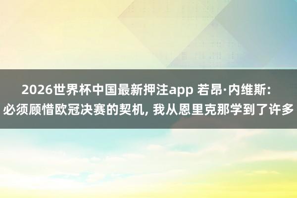 2026世界杯中国最新押注app 若昂·内维斯: 必须顾惜欧冠决赛的契机， 我从恩里克那学到了许多