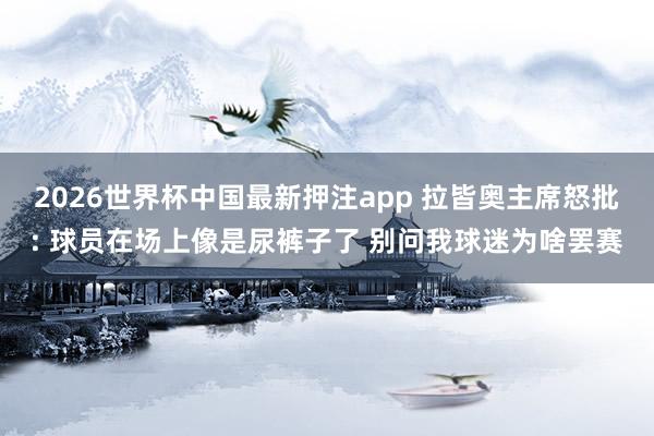 2026世界杯中国最新押注app 拉皆奥主席怒批: 球员在场上像是尿裤子了 别问我球迷为啥罢赛
