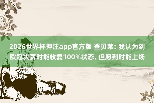 2026世界杯押注app官方版 登贝莱: 我认为到欧冠决赛时能收复100%状态， 但愿到时能上场
