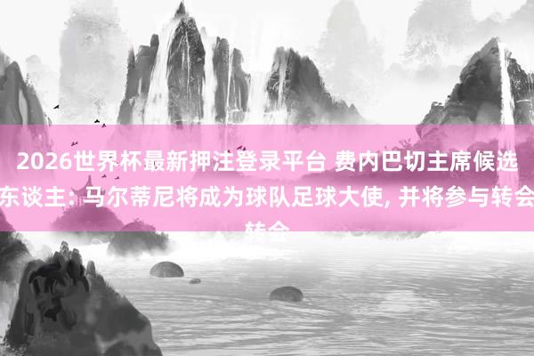 2026世界杯最新押注登录平台 费内巴切主席候选东谈主: 马尔蒂尼将成为球队足球大使， 并将参与转会