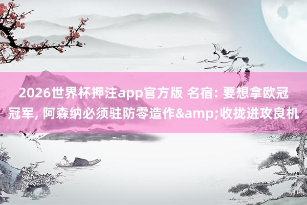 2026世界杯押注app官方版 名宿: 要想拿欧冠冠军, 阿森纳必须驻防零造作&收拢进攻良机
