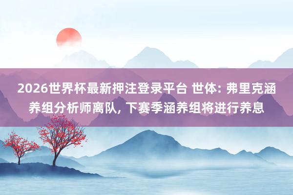2026世界杯最新押注登录平台 世体: 弗里克涵养组分析师离队， 下赛季涵养组将进行养息