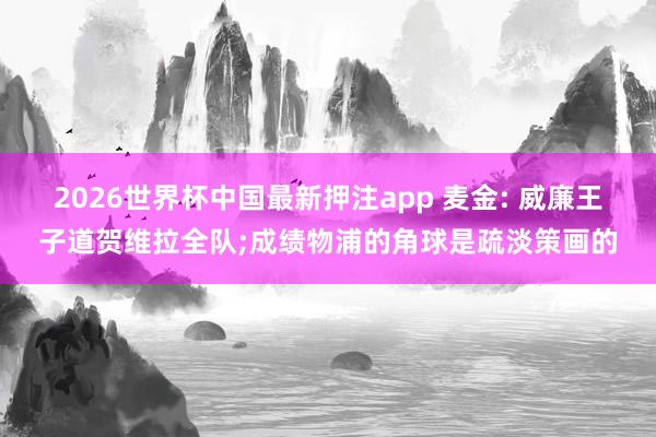 2026世界杯中国最新押注app 麦金: 威廉王子道贺维拉全队;成绩物浦的角球是疏淡策画的