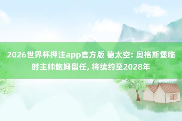 2026世界杯押注app官方版 德太空: 奥格斯堡临时主帅鲍姆留任， 将续约至2028年