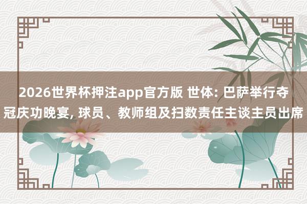 2026世界杯押注app官方版 世体: 巴萨举行夺冠庆功晚宴, 球员、教师组及扫数责任主谈主员出席