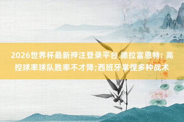2026世界杯最新押注登录平台 德拉富恩特: 高控球率球队胜率不才降;西班牙掌捏多种战术