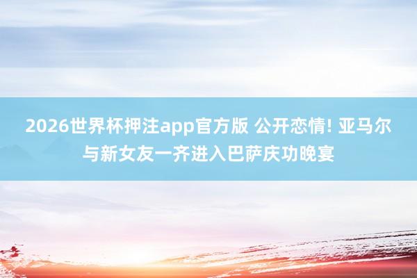 2026世界杯押注app官方版 公开恋情! 亚马尔与新女友一齐进入巴萨庆功晚宴