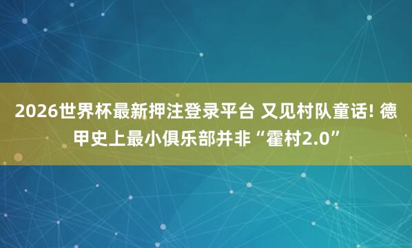 2026世界杯最新押注登录平台 又见村队童话! 德甲史上最小俱乐部并非“霍村2.0”