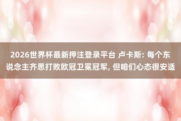 2026世界杯最新押注登录平台 卢卡斯: 每个东说念主齐思打败欧冠卫冕冠军, 但咱们心态很安适