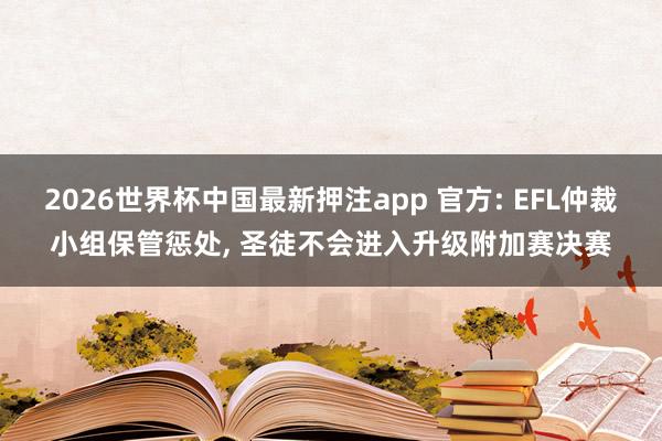 2026世界杯中国最新押注app 官方: EFL仲裁小组保管惩处， 圣徒不会进入升级附加赛决赛