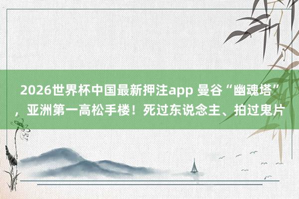 2026世界杯中国最新押注app 曼谷“幽魂塔”,亚洲第一高松手楼!死过东说念主、拍过鬼片