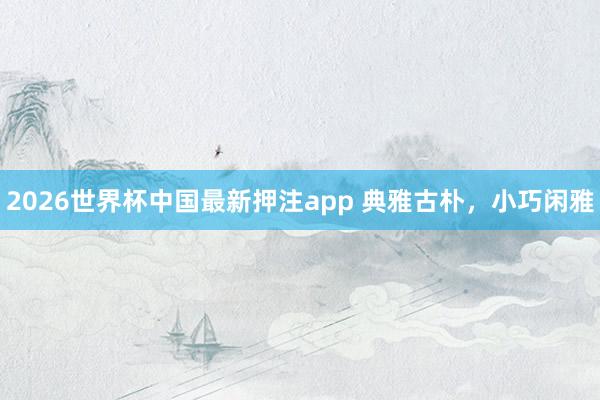 2026世界杯中国最新押注app 典雅古朴，<a href=