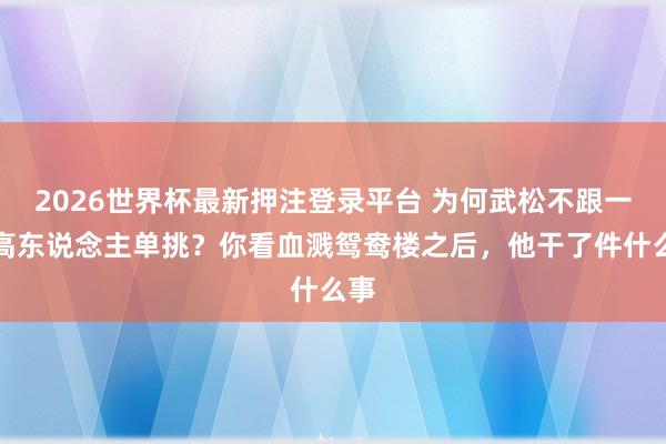 2026世界杯最新押注登录平台 为何武松不跟一流高东说念主单挑?你看血溅鸳鸯楼之后,他干了件什么事
