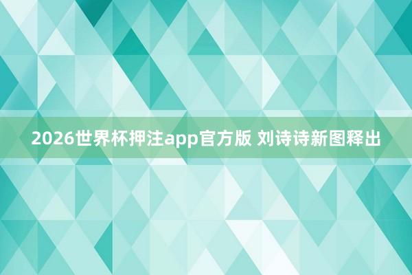 2026世界杯押注app官方版 刘诗诗新图释出