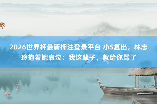 2026世界杯最新押注登录平台 小S复出,林志玲抱着她哀泣:我这辈子,就给你骂了