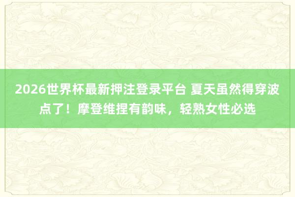 2026世界杯最新押注登录平台 夏天虽然得穿波点了！摩登维捏有韵味，轻熟女性必选