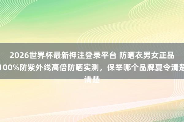 2026世界杯最新押注登录平台 防晒衣男女正品100%防紫外线高倍防晒实测,保举哪个品牌夏令清楚