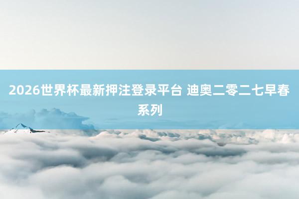 2026世界杯最新押注登录平台 迪奥二零二七早春系列