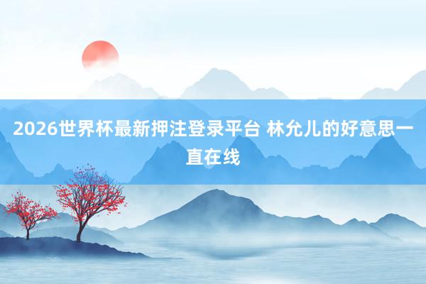 2026世界杯最新押注登录平台 林允儿的好意思一直在线