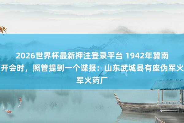 2026世界杯最新押注登录平台 1942年冀南军区开会时，照管提到一个谍报：山东武城县有座伪军火药厂