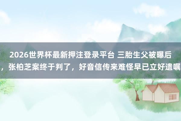2026世界杯最新押注登录平台 三胎生父被曝后,张柏芝案终于判了,好音信传来难怪早已立好遗嘱