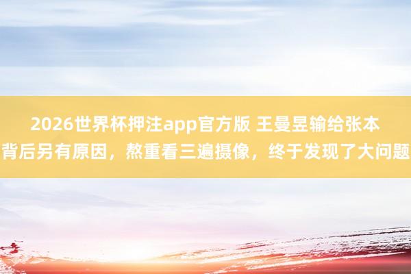 2026世界杯押注app官方版 王曼昱输给张本背后另有原因,熬重看三遍摄像,终于发现了大问题