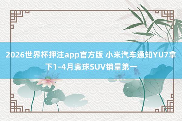 2026世界杯押注app官方版 小米汽车通知YU7拿下1-4月寰球SUV销量第一