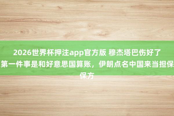 2026世界杯押注app官方版 穆杰塔巴伤好了,第一件事是和好意思国算账,伊朗点名中国来当担保方