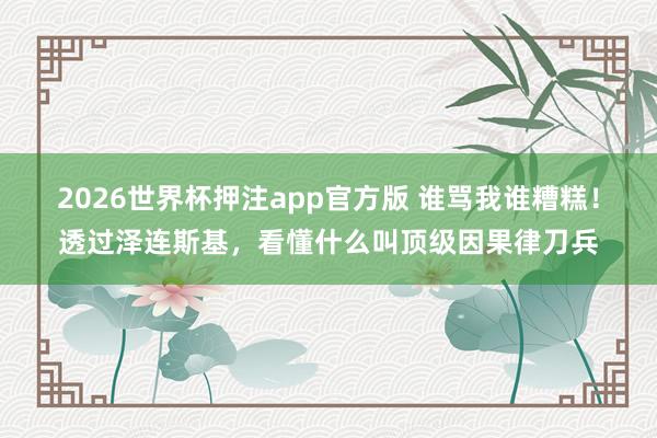 2026世界杯押注app官方版 谁骂我谁糟糕！透过泽连斯基，看懂什么叫顶级因果律刀兵