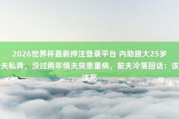 2026世界杯最新押注登录平台 内助跟大25岁情夫私奔,没过两年情夫突患重病,前夫冷落回话:该死