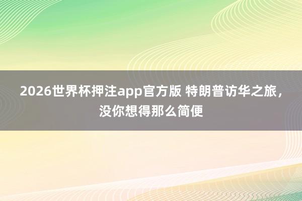 2026世界杯押注app官方版 特朗普访华之旅,没你想得那么简便