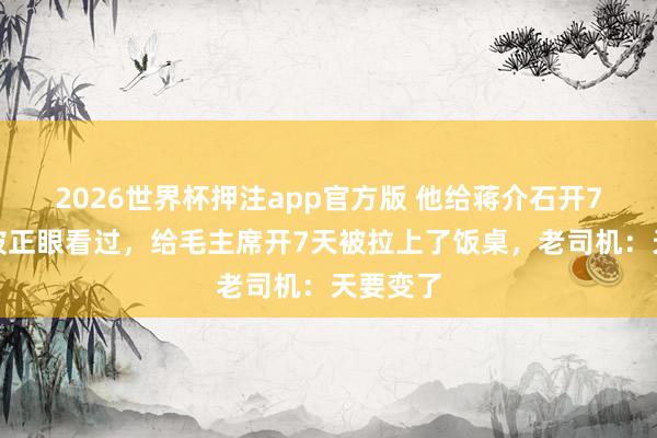 2026世界杯押注app官方版 他给蒋介石开7年车没被正眼看过,给毛主席开7天被拉上了饭桌,老司机:天要变了