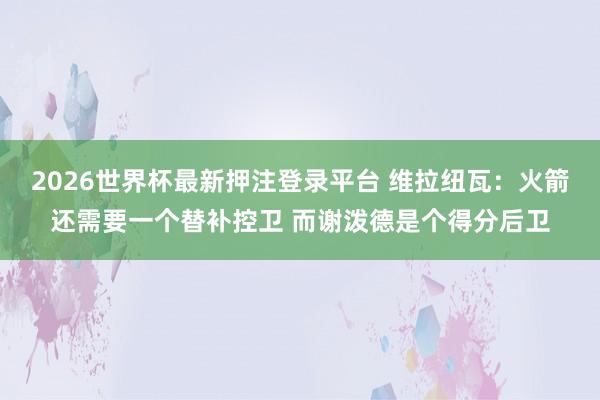 2026世界杯最新押注登录平台 维拉纽瓦：火箭还需要一个替补控卫 而谢泼德是个得分后卫