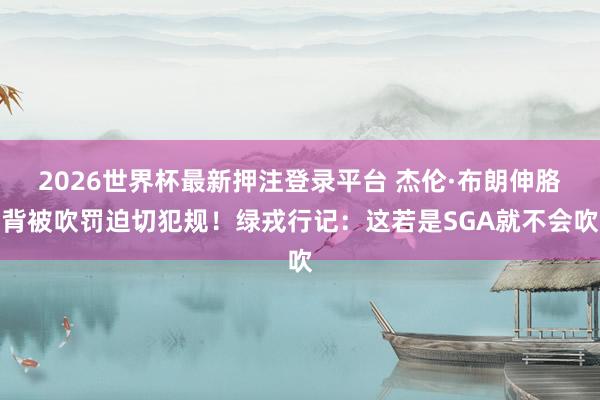 2026世界杯最新押注登录平台 杰伦·布朗伸胳背被吹罚迫切犯规!绿戎行记:这若是SGA就不会吹