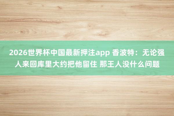 2026世界杯中国最新押注app 香波特:无论强人来回库里大约把他留住 那王人没什么问题