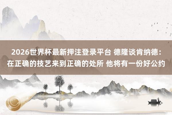 2026世界杯最新押注登录平台 德隆谈肯纳德：在正确的技艺来到正确的处所 他将有一份好公约