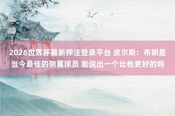 2026世界杯最新押注登录平台 皮尔斯:布朗是当今最佳的侧翼球员 能说出一个比他更好的吗