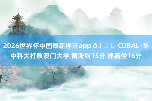 2026世界杯中国最新押注app 🏀CUBAL-华中科大打败澳门大学 黄滩钧15分 熊嘉俊16分