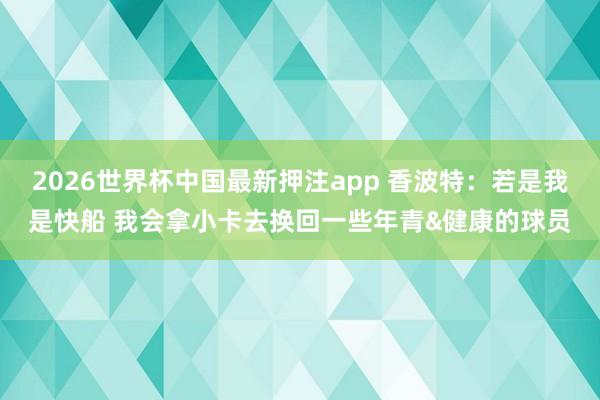 2026世界杯中国最新押注app 香波特：若是我是快船 我会拿小卡去换回一些年青&健康的球员