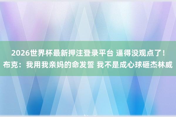 2026世界杯最新押注登录平台 逼得没观点了!布克:我用我亲妈的命发誓 我不是成心球砸杰林威