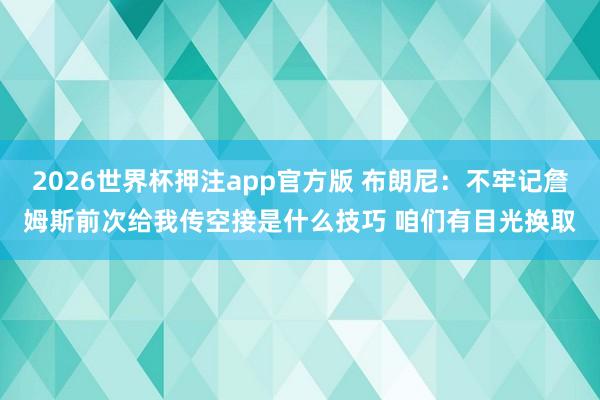 2026世界杯押注app官方版 布朗尼:不牢记詹姆斯前次给我传空接是什么技巧 咱们有目光换取