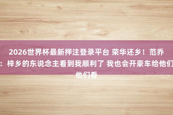 2026世界杯最新押注登录平台 荣华还乡！范乔丹：梓乡的东说念主看到我顺利了 我也会开豪车给他们看