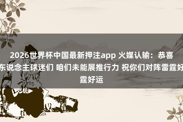 2026世界杯中国最新押注app 火媒认输：恭喜湖东说念主球迷们 咱们未能展推行力 祝你们对阵雷霆好运