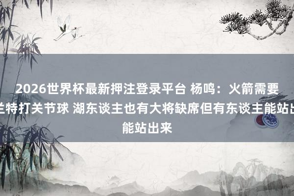 2026世界杯最新押注登录平台 杨鸣:火箭需要杜兰特打关节球 湖东谈主也有大将缺席但有东谈主能站出来