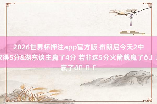 2026世界杯押注app官方版 布朗尼今天2中2取得5分&湖东谈主赢了4分 若非这5分火箭就赢了👀