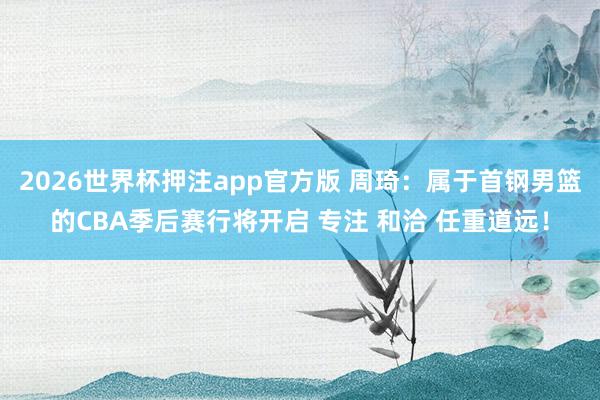 2026世界杯押注app官方版 周琦：属于首钢男篮的CBA季后赛行将开启 专注 和洽 任重道远！