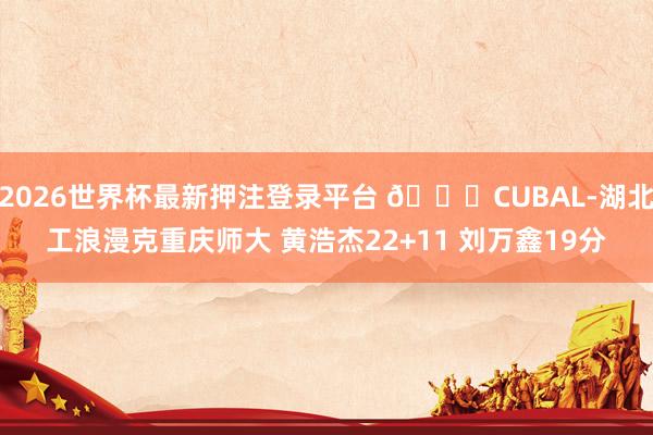 2026世界杯最新押注登录平台 🏀CUBAL-湖北工浪漫克重庆师大 黄浩杰22+11 刘万鑫19分