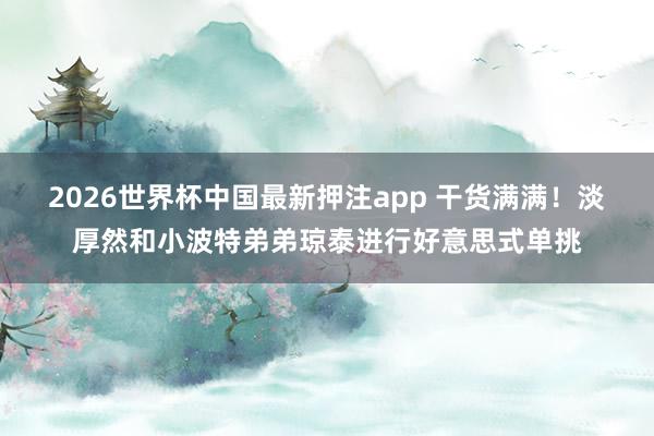 2026世界杯中国最新押注app 干货满满！淡厚然和小波特弟弟琼泰进行好意思式单挑
